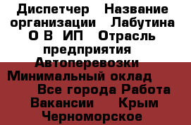 Диспетчер › Название организации ­ Лабутина О.В, ИП › Отрасль предприятия ­ Автоперевозки › Минимальный оклад ­ 20 000 - Все города Работа » Вакансии   . Крым,Черноморское